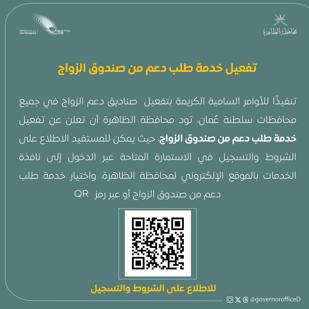 🟢 تعلن #محافظة_الظاهرة عن تفعيل خدمة طلب دعم من صندوق الزواج تنفيذًا للأوامر السامية الكريمة.

🔗 للاطلاع على الشروط والتسجيل يرجى مسح رمز QR المرفق أو زيارة الرابط:
eservices.sm.gov.om/marriage_fund

ولمزيد من التفاصيل يمكنكم زيارة مكاتب أصحاب السعادة الولاة في:
#عبري | #ينقل | #ضنك