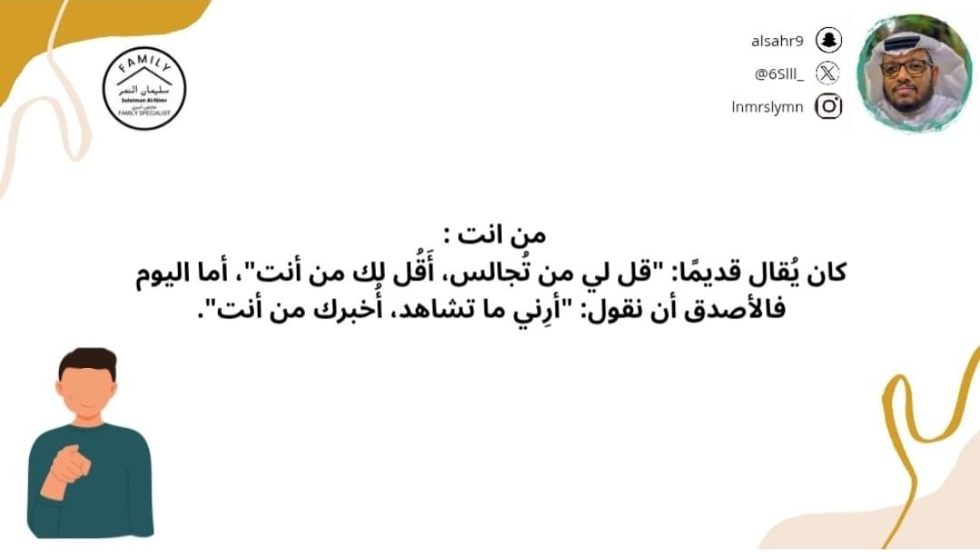 من انت : 
كان يُقال قديمًا: "قل لي من تُجالس، أَقُل لك من أنت"، أما اليوم فالأصدق أن نقول: "أرِني ما تشاهد، أُخبرك من أنت".
#مختص_تربوي_سليمان_النمر
#مختص_اسري_سليمان_النمر
#مدرب_رياضي_سليمان_النمر 
#كن_متفائل_ولا_بيننا_متشائم   #مقدم_خدمات_مهنية_سليمان_النمر