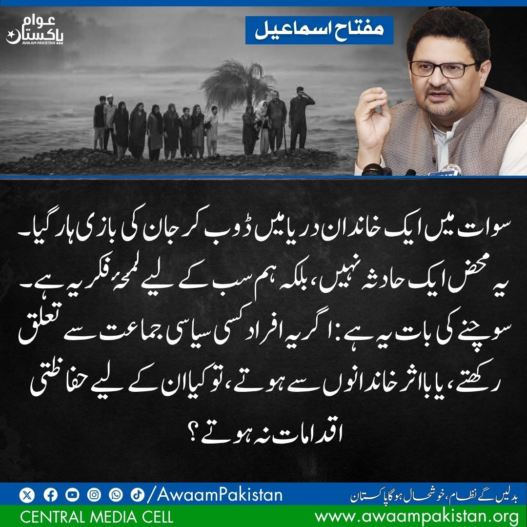 In Swat, an entire family lost their lives after drowning in the river this is not just a tragic accident, but a profound moment of reflection for all of us.

One must ask: if these individuals were affiliated with a political party, or belonged to an influential family, would