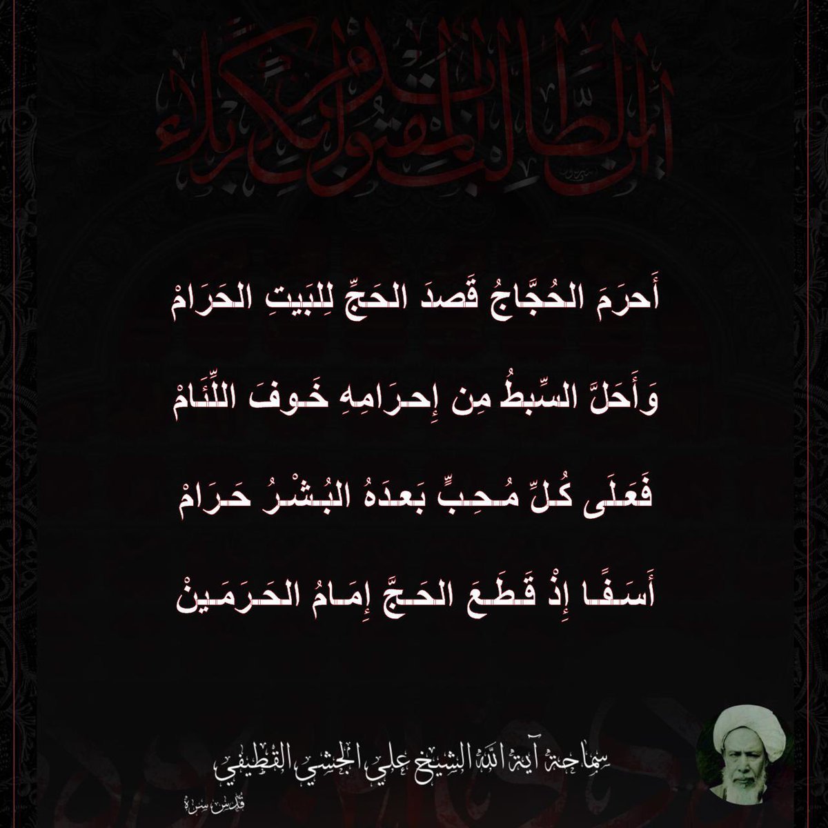 أَحرَمَ الحُجَّاجُ قَصدَ الحَجِّ لِلبَيتِ الحَرَامْ

وَأَحَلَّ السِّبطُ مِن إِحرَامِهِ خَوفَ اللِّئَامْ

فَعَلَى كُلِّ مُحِبٍّ بَعدَهُ البُشْرُ حَرَامْ

أَسَفًا إِذْ قَطَعَ الحَجَّ إِمَامُ الحَرَمَينْ

#الخروج_من_مكة
#الشيخ_علي_الجشي