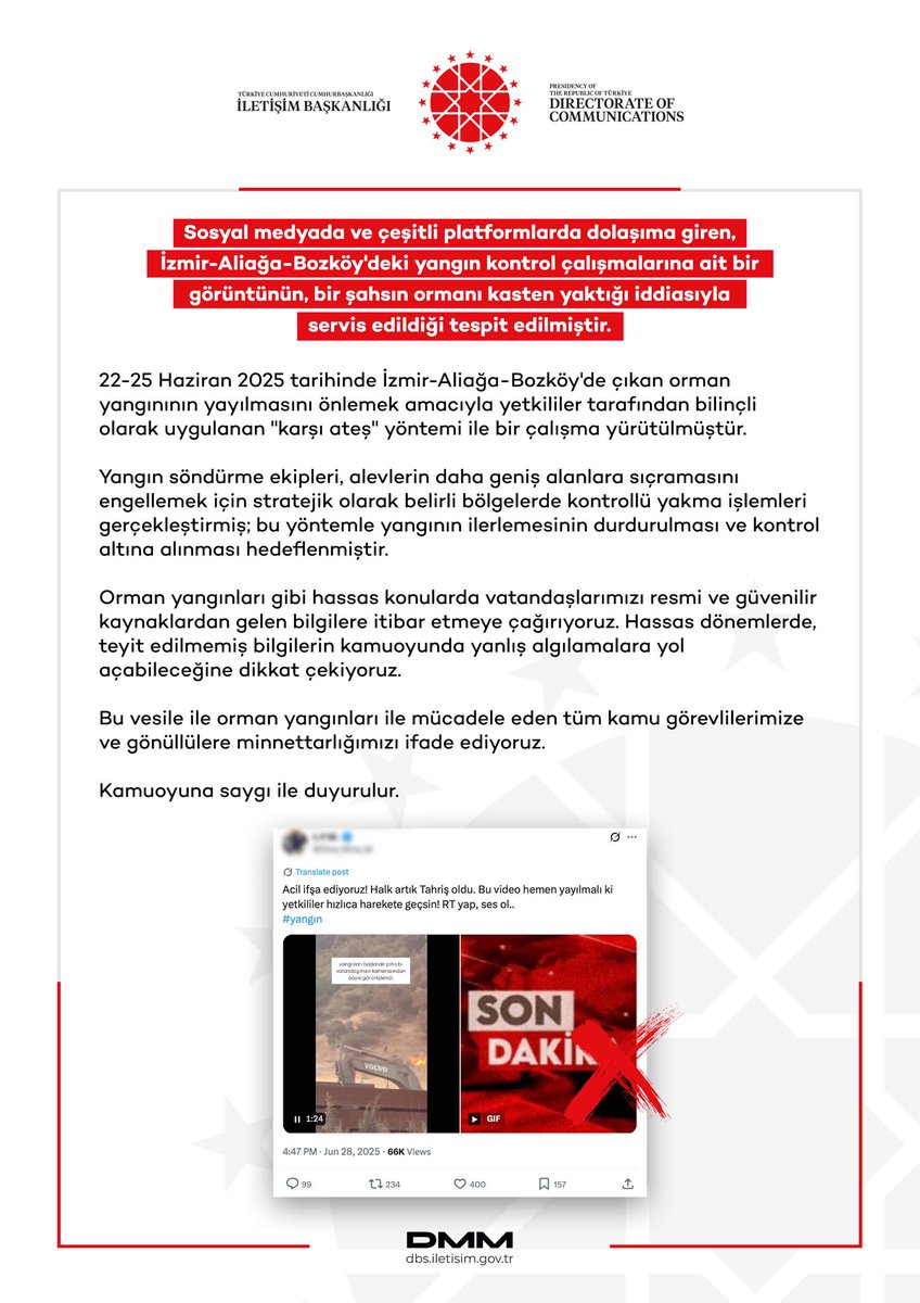 dmmiletisim's tweet photo. Sosyal medyada ve çeşitli platformlarda dolaşıma giren, İzmir-Aliağa-Bozköy'deki yangın kontrol çalışmalarına ait bir görüntünün, bir şahsın ormanı kasten yaktığı iddiasıyla servis edildiği tespit edilmiştir.

22-25 Haziran 2025 tarihinde İzmir-Aliağa-Bozköy'de çıkan orman yangınının yayılmasını önlemek amacıyla yetkililer tarafından bilinçli olarak uygulanan "karşı ateş" yöntemi ile bir çalışma yürütülmüştür.

Yangın söndürme ekipleri, alevlerin daha geniş alanlara sıçramasını engellemek için stratejik olarak belirli bölgelerde kontrollü yakma işlemleri gerçekleştirmiş; bu yöntemle yangının ilerlemesinin durdurulması ve kontrol altına alınması hedeflenmiştir.

Orman yangınları gibi hassas konularda vatandaşlarımızı resmi ve güvenilir kaynaklardan gelen bilgilere itibar etmeye çağırıyoruz. Hassas dönemlerde, teyit edilmemiş bilgilerin kamuoyunda yanlış algılamalara yol açabileceğine dikkat çekiyoruz.

Bu vesile ile orman yangınları ile mücadele eden tüm kamu görevlilerimize ve gönüllülere minnettarlığımızı ifade ediyoruz.

Kamuoyuna saygı ile duyurulur.