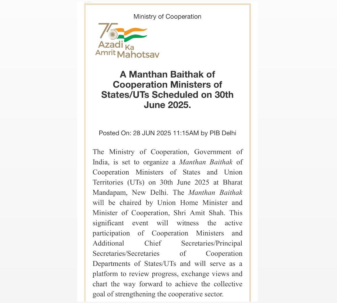 The Ministry of Cooperation, is set to organize a “Manthan Baithak” of Cooperation Ministers of States and Union Territories (UTs) on 30th June 2025 at Bharat Mandapam, New Delhi. 
The “Manthan Baithak” will be chaired by Union Home Minister and Minister of Cooperation, Shri