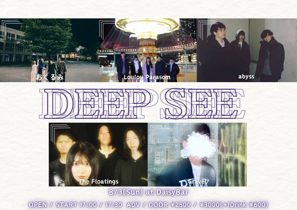 8/3 (Sun)
&lt;DEEP SEE&gt;

Gravel
The Floatings
Loulou Parasom
𝒂𝒃𝒚𝒔𝒔
おくるみ

OPEN / START 17:00 / 17:30
前売 / 当日 2500円(D別) / 3000円(D別)

チケット
各バンド予約 or DaisyBar HPまで