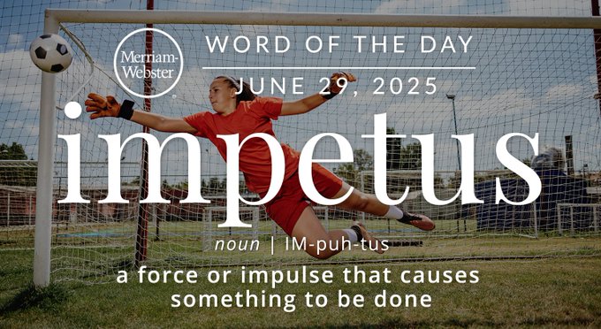 Merriam-Webster Word of the Day June 29, 2025 'impetus' noun | IM-puh-tus "a force or impulse that causes something to be done" Background Image: a soccer goalie blocking a goal 