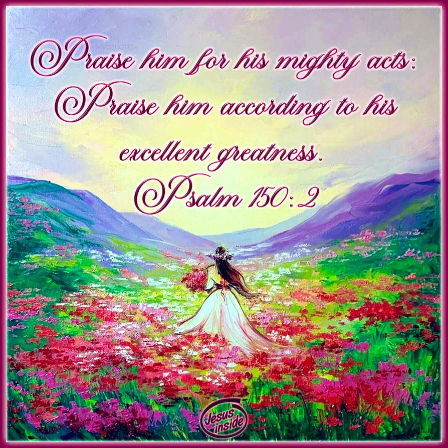 Psalm 150:2
Praise Him for His mighty acts: praise Him according to His excellent greatness.
