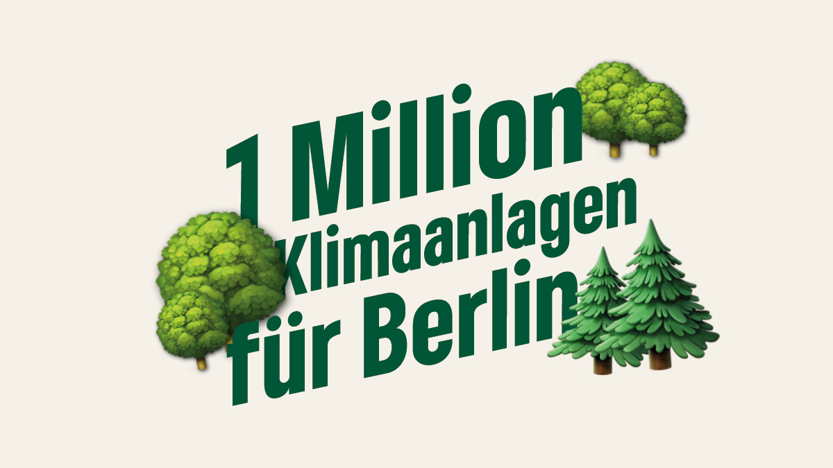36 Grad und es wird noch heißer...

Und der schwarz-rote Senat fällt jedes Jahr ersatzlos tausende Bäume. Wenn wir jetzt nicht handeln, hat Berlin in 80 Jahren keine Bäume mehr.

Deshalb wollen wir 1 Million Bäume für Berlin! Denn Bäume sind natürliche Klimaanlagen in der Stadt.