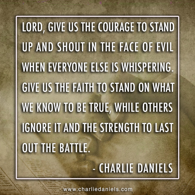CharlieDaniels's tweet photo. "Lord, give us the courage to stand up and shout in the face of evil when everyone else is whispering. Give us the faith to stand on what we know to be true, wile others ignore it and the strength to last out the battle" - Charlie Daniels https://t.co/fgPNHLz2Ik