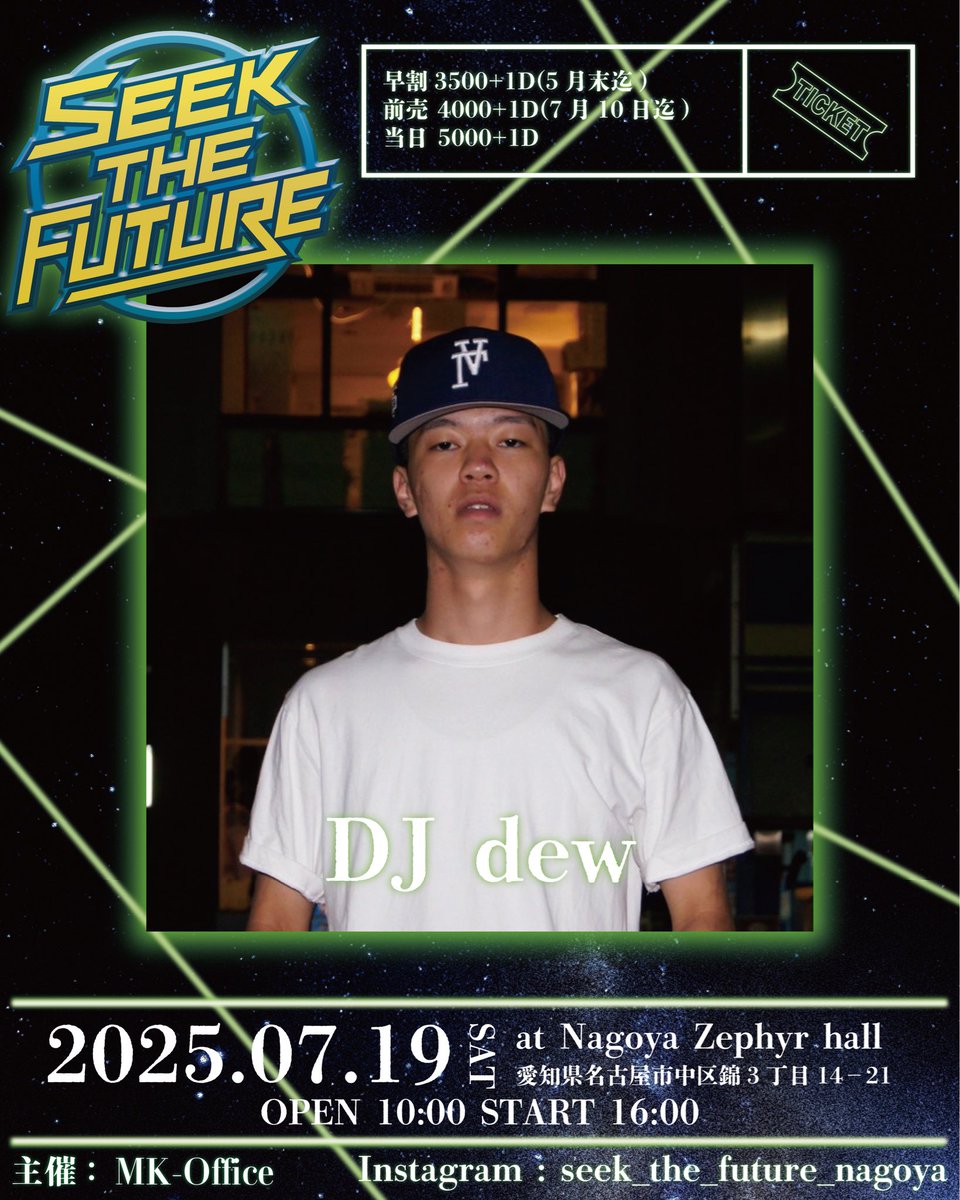 DJ: dew
-
イベント名: SEEKTHE FUTURE(S.T.F)
日にち: 2025.07.19(土曜)
開演:16:00
閉演: 21:50
場所: Zephyr hall
愛知県名古屋市中区錦3丁目14−21
主催: MK-Office
当日5000+1D
前売 4000+1D(7月10日迄)
早割3500+1D(5月末迄)

チケット購入は当アカウントDMまで🎫
#stf052