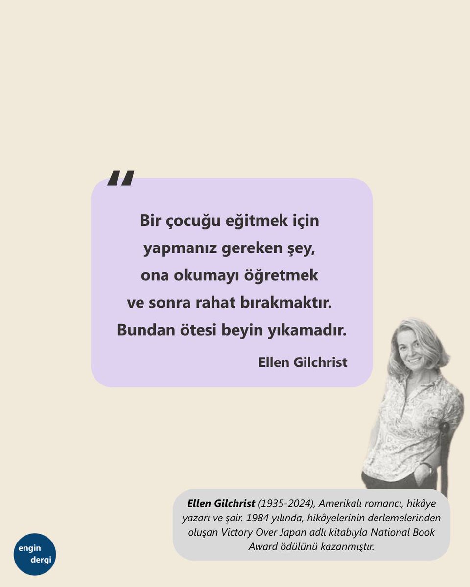 "Bir çocuğu eğitmek için yapmanız gereken şey, ona okumayı öğretmek ve sonra rahat bırakmaktır. Bundan ötesi beyin yıkamadır." Ellen Gilchrist (1935-2024)