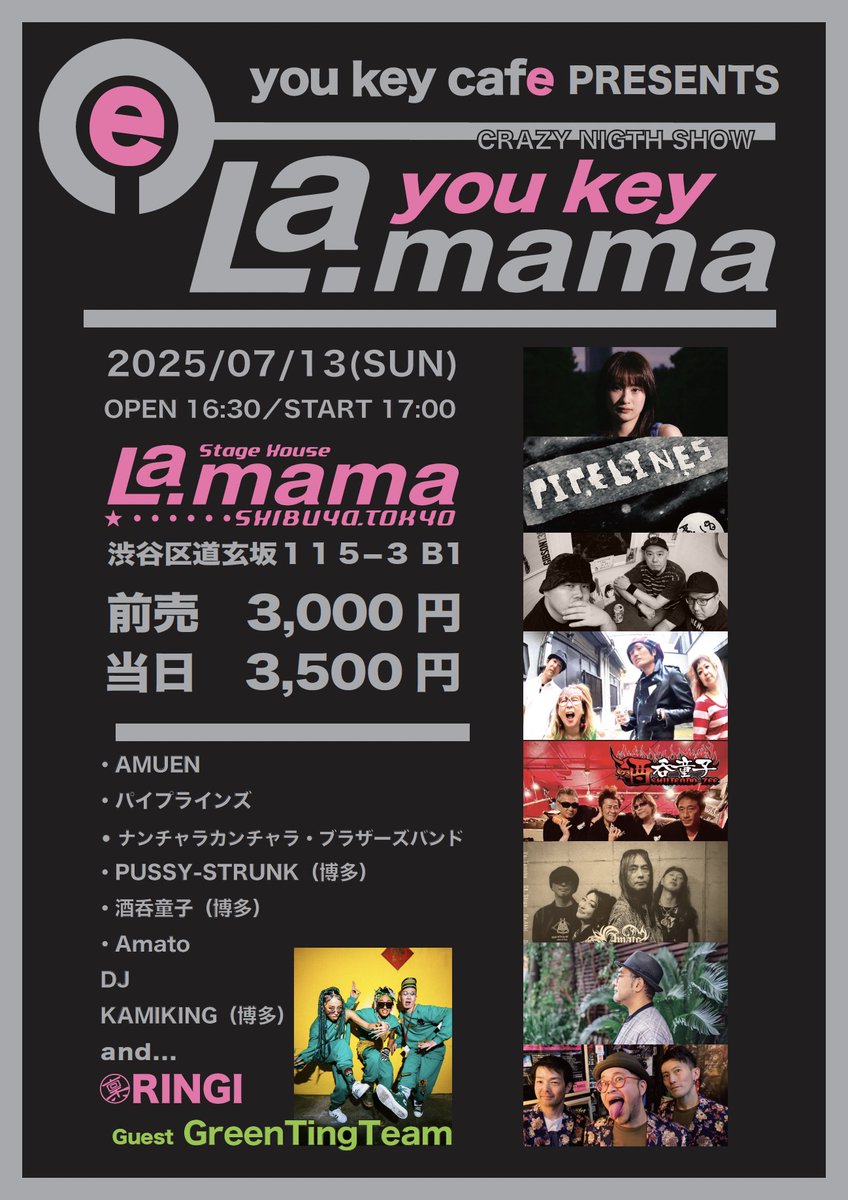 7/13(SUN)
you key cafe presents you key “La.mama”
AMUEN / パイプラインズ / ナンチャラカンチャラ・ブラザーズバンド / PUSSY-STRUNK（博多） / 酒呑童子（博多） / Amato / GreenTingTeam / RINGI / DJ KAMIKING（博多）

OPEN/START 16:30/17:00
ADV/DOOR　￥3,000＋D/￥3,500＋D