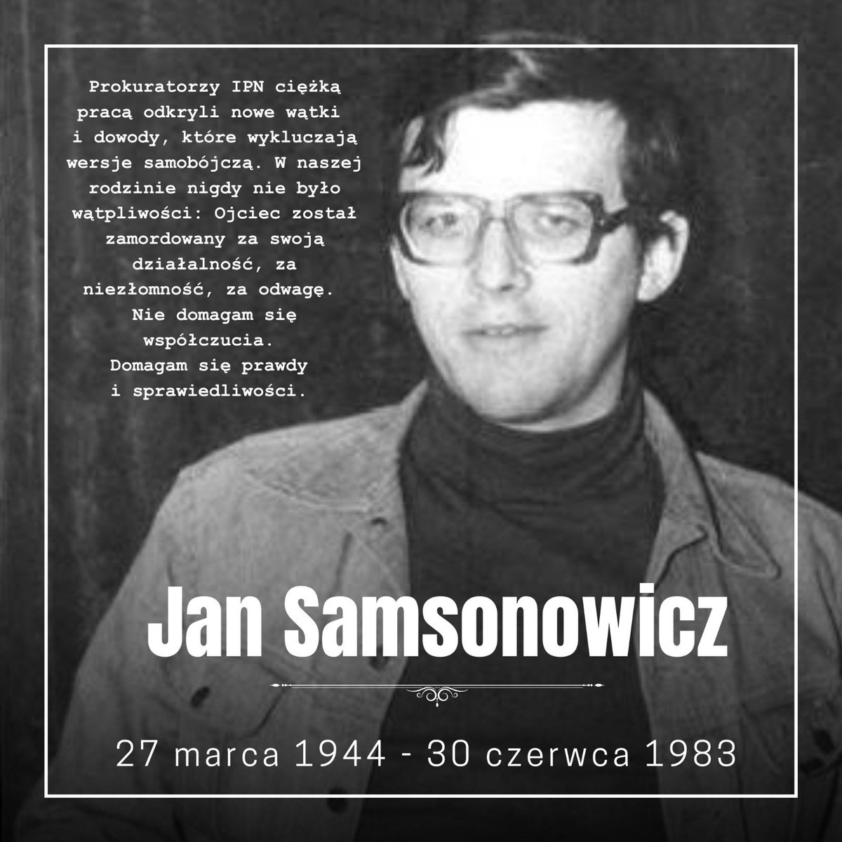 42 lata temu został zamordowany Jan Samsonowicz - mój Ojciec. 
Opozycjonista wierny Polsce. Jeden z inicjatorów Ruchu Młodej Polski, działacz NSZZ „Solidarność”. Człowiek odwagi, zasad i działania. Zginął w Gdańsku 30 czerwca 1983 roku, w ostatnich dniach stanu wojennego – gdy