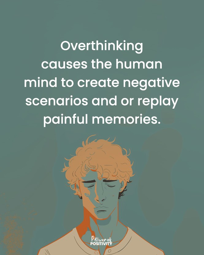 Overthinking causes the human mind to create negative scenarios and or replay painful memories