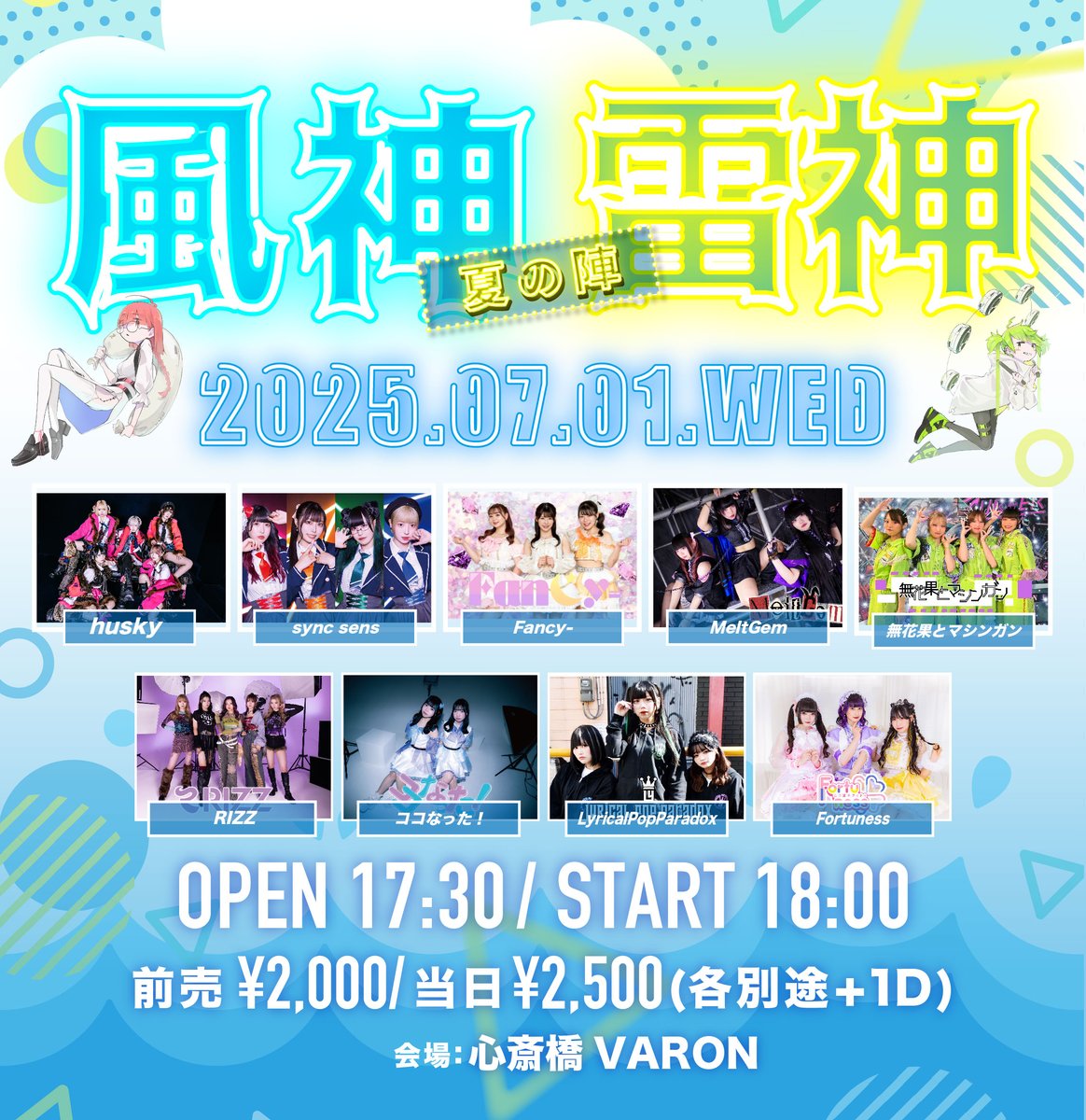 2025.7.1 Tue
風神雷神　夏の陣

[ACT] husky / sync-sens / Fancy- / MeltGem / 無花果とマシンガン / RIZZ / ココなった！ / LyricalPopParadox / Fortuness
[OPEN/START] 17:30/18:00
[料金] 前売￥2000 / 当日￥2500 (1D別)

予約はこちら↓
tiget.net/events/408101