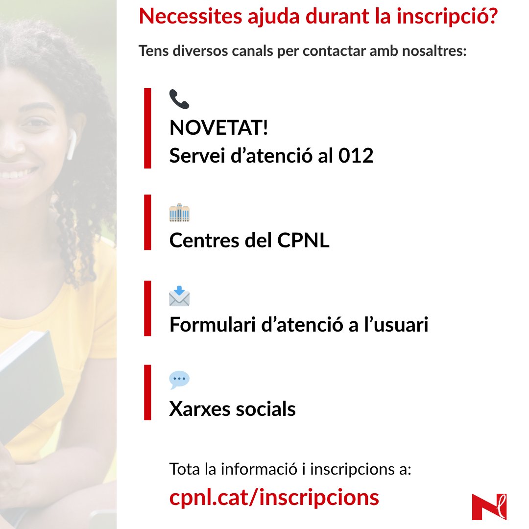 Necessites ajuda durant la inscripció? Com a novetat, ara també pots trucar al 012.

Pots comunicar-te amb nosaltres a través de:

-CNL (cpnl.cat/xarxa/centres)
-Formulari d’atenció a l’usuari cpnl.cat/ajuda
-Xarxes socials

cpnl.cat/inscripcions