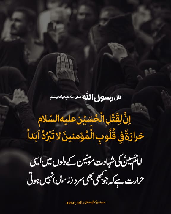 قال رسول اللہ صلى ‌الله ‌عليه ‌و‌آله وسلم:

اِنَّ لِقَتْلِ الْحُسَیْنِ علیه السّلام حَرارَةً فى قُلُوبِ الْمُؤمنینَ لا تَبْرُدُ اَبَداً.

امام حسین علیہ السلام کی شہادت کی مومنین کے دلوں میں ایسی حرارت موجود ہے کہ جو کبھی بھی سرد (خاموش) نہیں ہوتی۔

مستدرک الوسائل، ج 10، ص 318
