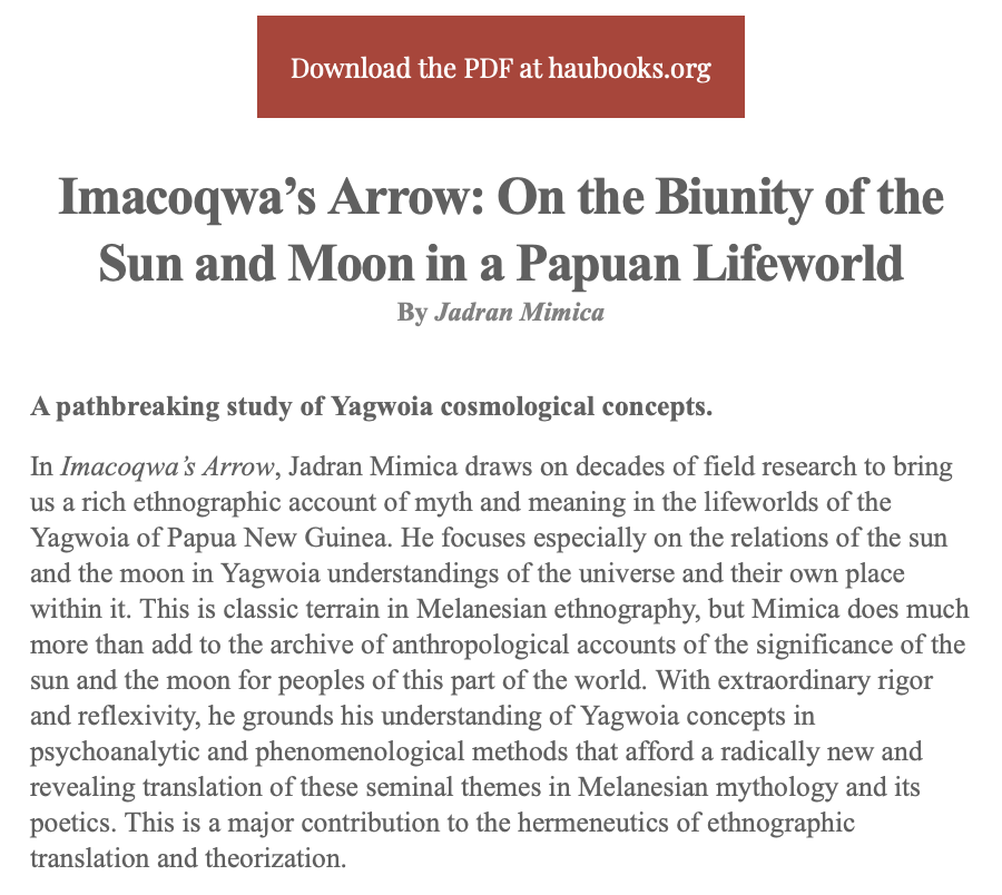 *** New Book Release *** 

Imacoqwa’s Arrow: On the Biunity of the Sun and Moon in a Papuan Lifeworld

By Jadran Mimica

A pathbreaking study of Yagwoia cosmological concepts.

Download the PDF at haubooks.org 
haubooks.org/mimica-imacoqw…

us9.campaign-archive.com/?u=2ae67539aca…