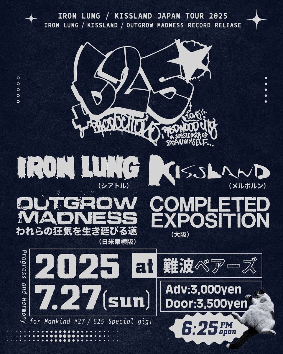 IRON LUNG/  KISSLAND / OUTGROW MADNESS RELEASE 大阪編
-625 Special gig-

2025.7.27(sun)

at 難波ベアーズ

-BANDS

IRON LUNG(シアトル)
KISSLAND(メルボルン)
OUTGROW MADNESS(日米東横阪)
COMPLETED EXPOSITION(大阪)

前売　¥3,000
当日　¥3,500

Open 6:25pm
Start 7:00pm

#outgrowmadness