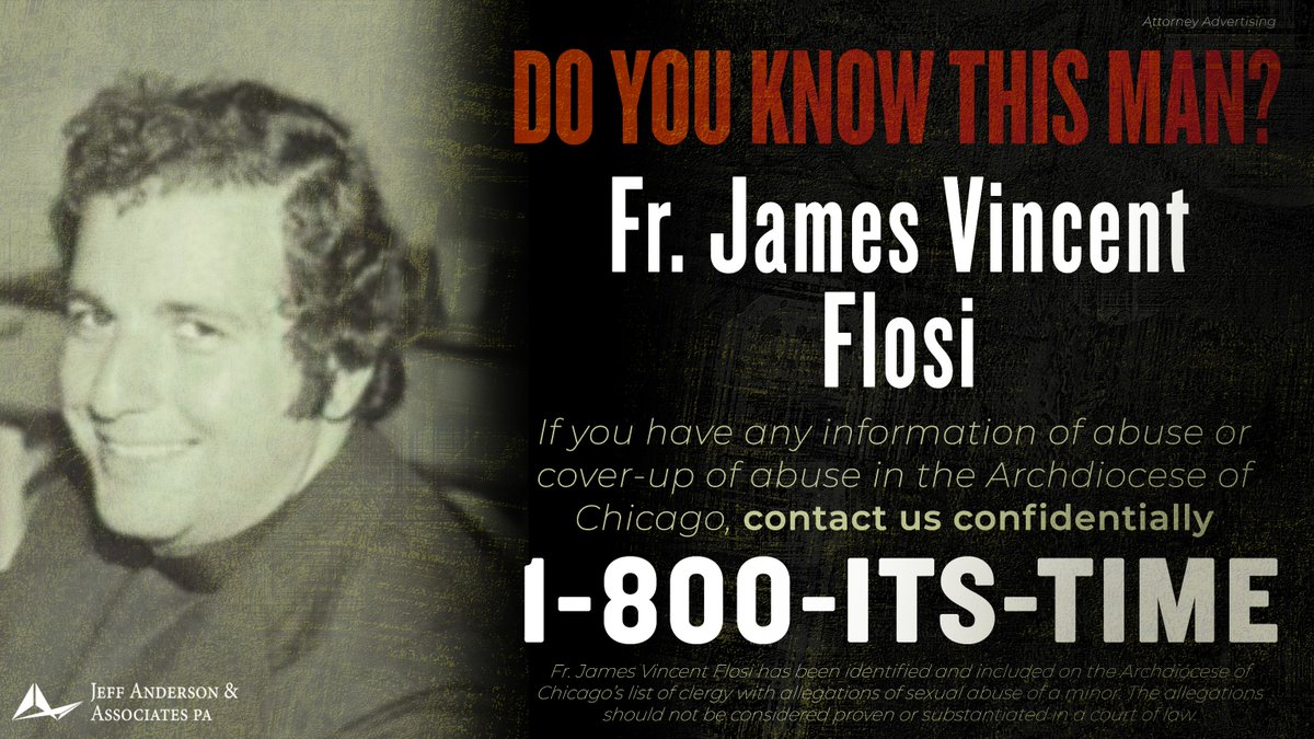 Fr. James Vincent Flosi worked in the Archdiocese of Chicago throughout his career as a priest and has been accused of sexually abusing at least 8 children. Fr. Flosi is included in the Archdiocese's list of “Priests with Substantiated Allegations of Sexual Misconduct.”