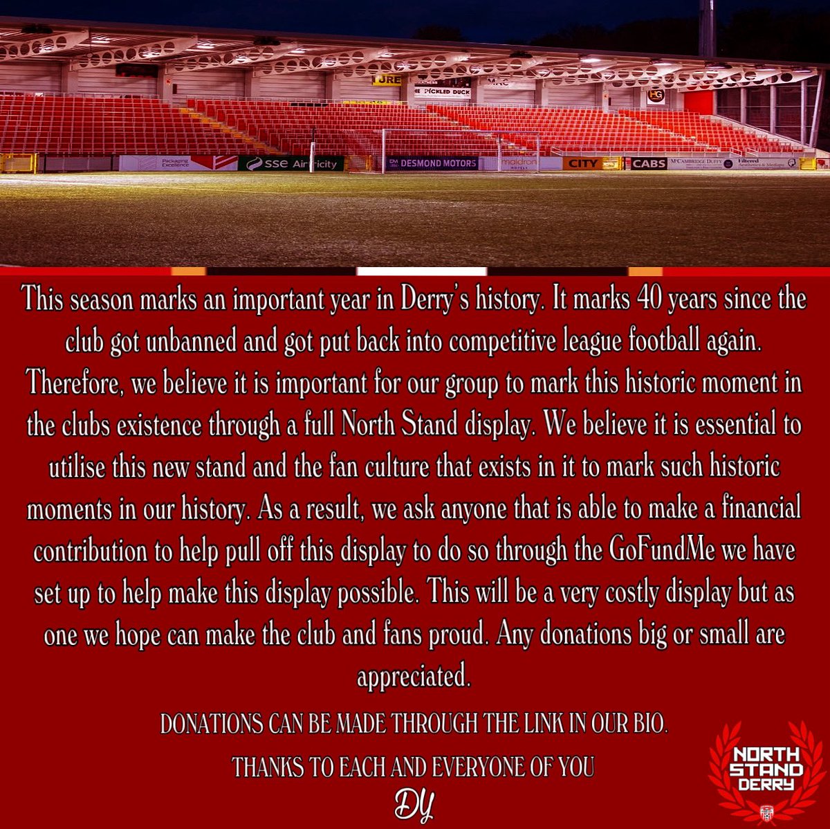 This season marks an important year in Derry’s history. It marks 40 years since the club got unbanned and got put back into competitive league football again. Therefore, we believe it is important for our group to mark this historic moment in the clubs existence through a full