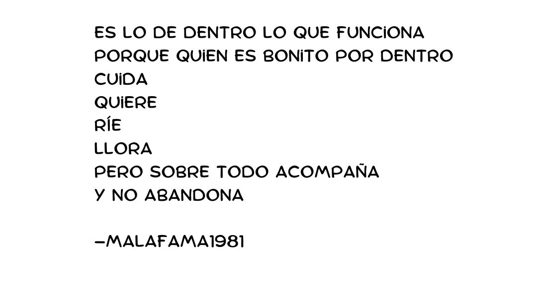Ser bonito por fuera gusta
pero ser bonito por dentro 
ENAMORA.
Porque lo de fuera al final 
se pierde como se pierden 
las horas.
¡Rápido! 
                 …