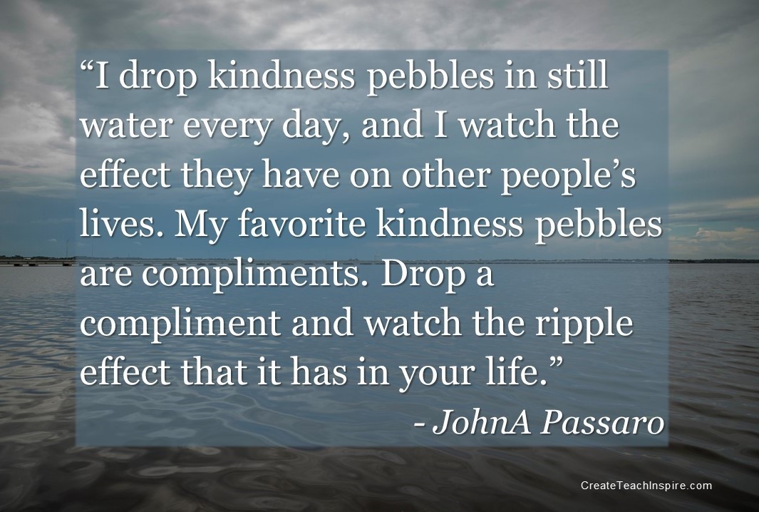 Drop kindness pebbles in the water every day.