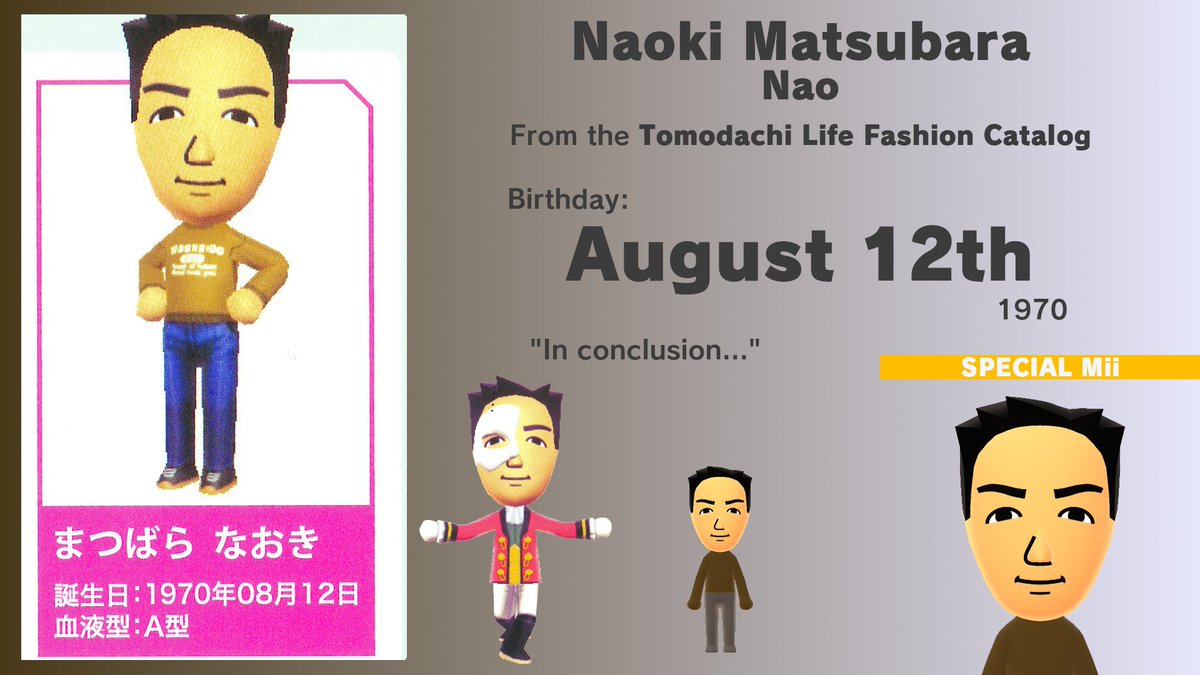 Today, August 12th (2025), is Naoki Matsubara's birthday. Also known as Nao, he is a Special Mii from the Tomodachi Life Fashion Catalog. Born in 1970, he was 42 years old at the date of publication! He turns 55 today! miilibrary.com/ALL/SPECIAL/tl…
