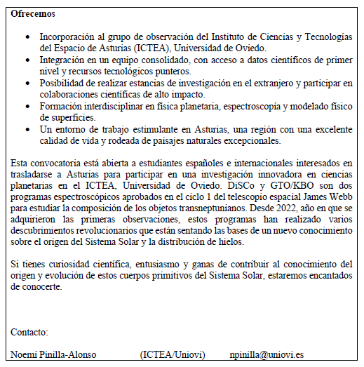 Oferta predoctoral con Noemí Pinilla-Alonso, investigadora del dpto. de Física de Uniovi y de ICTEA. Proyecto centrado en el estudio de cuerpos pequeños del Sistema Solar (asteroides y TNOs) mediante datos del telescopio espacial James Webb y telescopios terrestres.
Más info👇