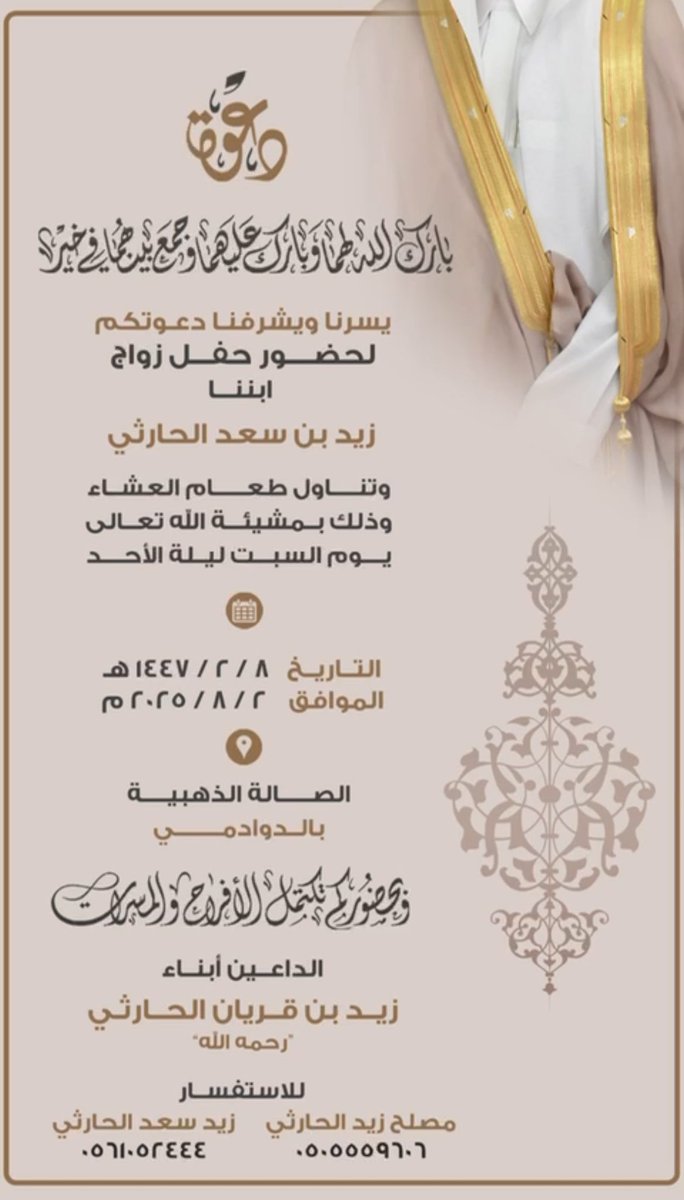 " دعوة عامة "

يتشرفون /
أبناء زيد بن قريان #الجياشي الحارثي - رحمه الله 

بدعوتكم لحضور زواج ابنهم الشاب
" زيد بن سعد "
وذلك يوم #السبت ليلة الأحد
1447/02/08 هـ الموافق 2025/08/02 م
في الصالة الذهبية للاحتفالات بـ #الدوادمي 

دعوتكم حق علينا وحضوركم شرف لنا