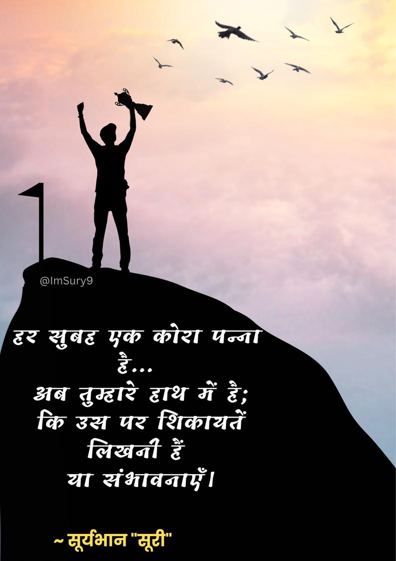 हर सुबह एक कोरा पन्ना 
         है.....
अब तुम्हारे हाथ में है, 
कि उसे पर शिकायतें 
       लिखनी है 
या संभावनाएं ।।

   सूर्यभान "सूरी"