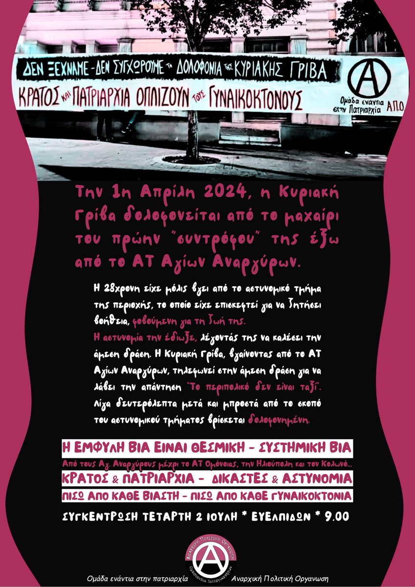 ΔΕΝ ΞΕΧΝΑΜΕ – ΔΕΝ ΣΥΓΧΩΡΟΥΜΕ ΤΗ ΔΟΛΟΦΟΝΙΑ ΤΗΣ ΚΥΡΙΑΚΗΣ ΓΡΙΒΑ

ΚΡΑΤΟΣ ΚΑΙ ΠΑΤΡΙΑΡΧΙΑ ΟΠΛΙΖΟΥΝ ΤΟΥΣ ΓΥΝΑΙΚΟΚΤΟΝΟΥΣ

Συγκέντρωση: Τετάρτη 2 Ιούλη, Ευελπίδων, 9.00

Ομάδα ενάντια στην πατριαρχία | Αναρχική Πολιτική Οργάνωση – ΟΣ

#antireport
apo.squathost.com/sigkentrosi-ka…