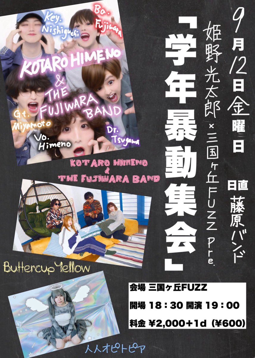 【🏫 解   禁  👦🏻】

姫野光太郎×三国ヶ丘FUZZ pre.
『学年暴動集会』

━━━━━━━━━━━━

2025.9.12（Fri.） 三国ヶ丘FUZZ

🕖OPEN 18:30 /  START 19:00
🎫¥2,000+1D（¥600）

━━━━━━━━━━━━

【出演】
・KOTARO HIMENO &amp; THE FUJIWARA BAND
・Buttercup Yellow
・人人オピトピア