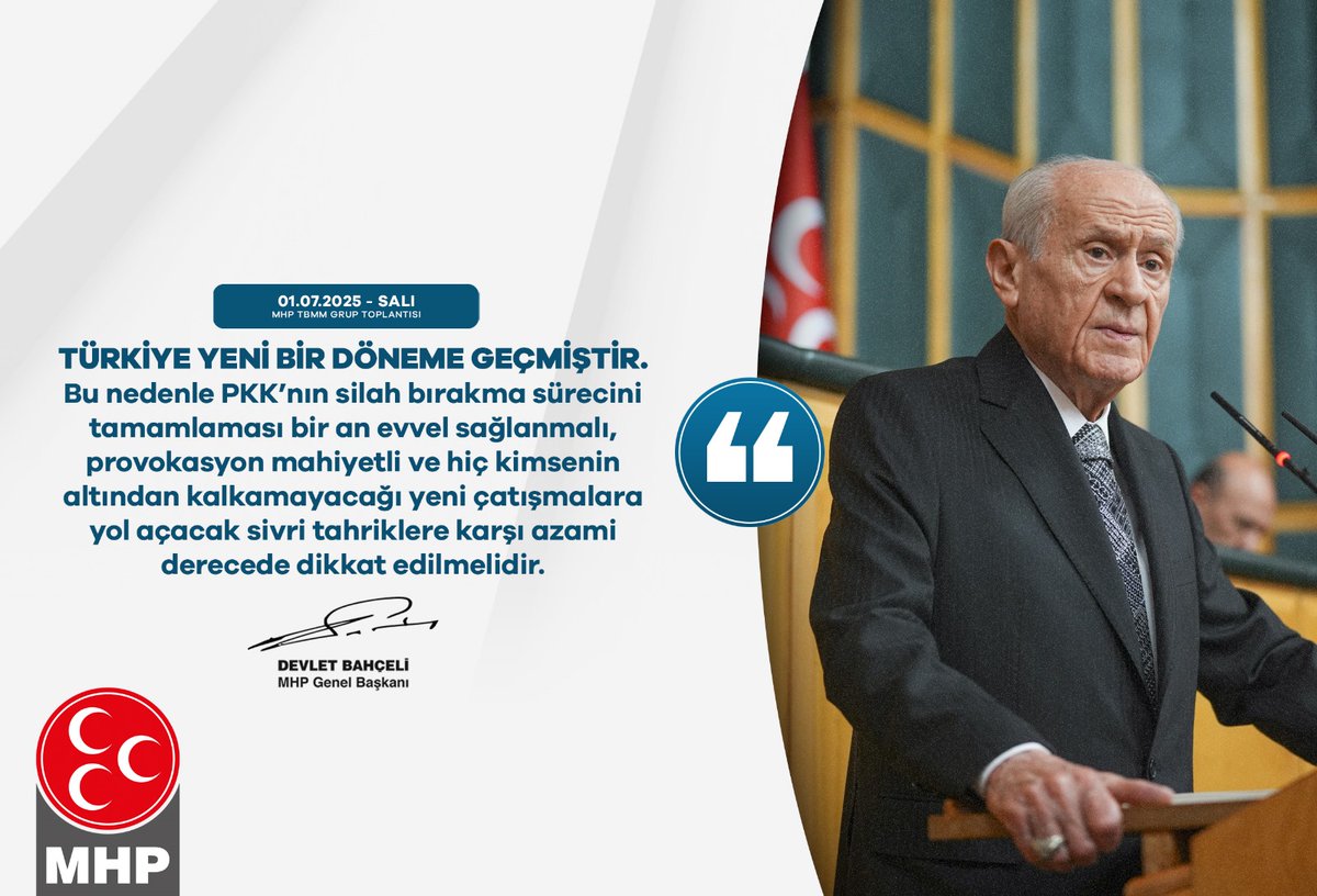 Türkiye yeni bir döneme geçmiştir.
Bu nedenle PKK’nın silah bırakma sürecini tamamlaması bir an evvel sağlanmalı, provokasyon mahiyetli ve hiç kimsenin altından kalkamayacağı yeni çatışmalara yol açacak sivri tahriklere karşı azami derecede dikkat edilmelidir.

MHP Genel Başkanı