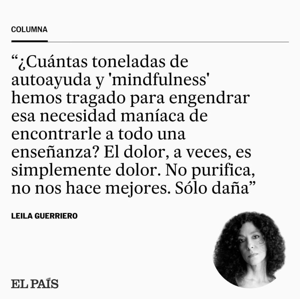 "El dolor, a veces, es simplemente dolor. No purifica, no nos hace mejores. Sólo daña".

Llevo tatuada en el alma esta frase de Leila Guerriero desde que la leí. A veces no hay enseñanzas, no hay crecimiento: Solo tristeza.