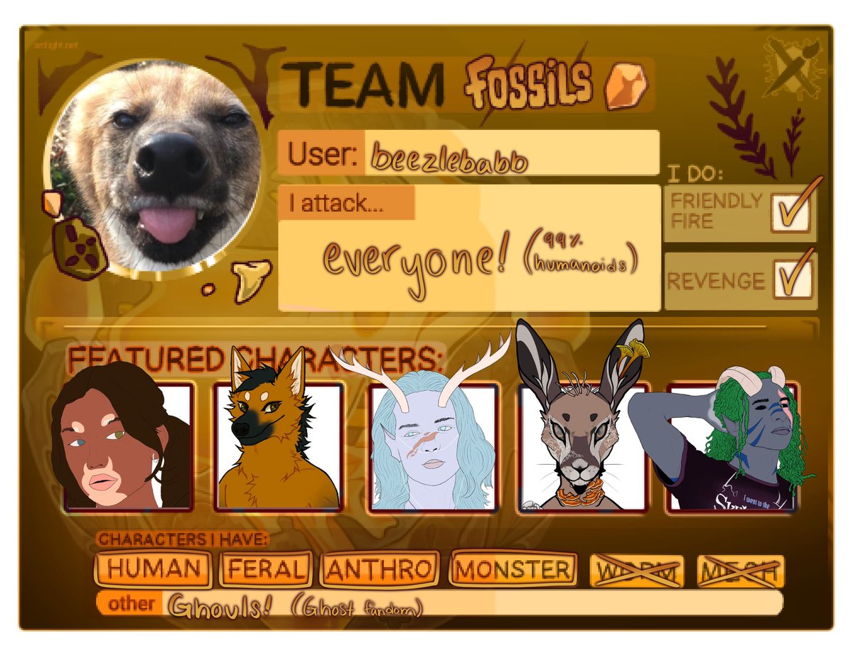 HI IM ALSO DOING ARTFIGHT TEAM FOSSILS BUT DONT EXPECT ATTACKS BEFORE THE EIGHTH BC IM HAVING SURGERY ON THE SECOND!!!!
ARTFIGHT.NET/~BEEZLEBABB