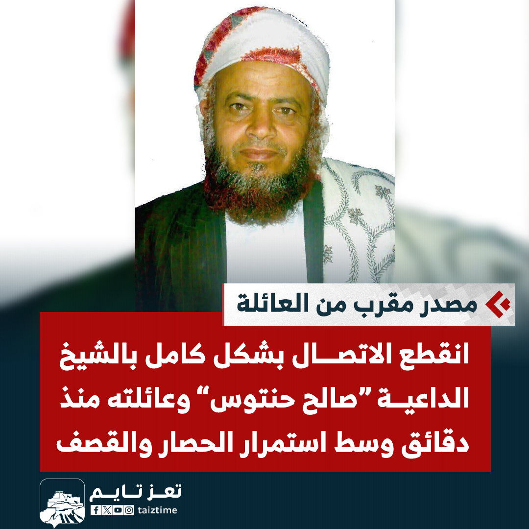 مصدر مقرب من العائلة: انقطع الاتصال بشكل كامل بالشيخ الداعية صالح حنتوس وعائلته منذ دقائق، وسط استمرار الحصار والقصف الذي تنفذه الميليشيا على منزلهم في مديرية السلفية بمحافظة ريمة. #تعز_تايم 