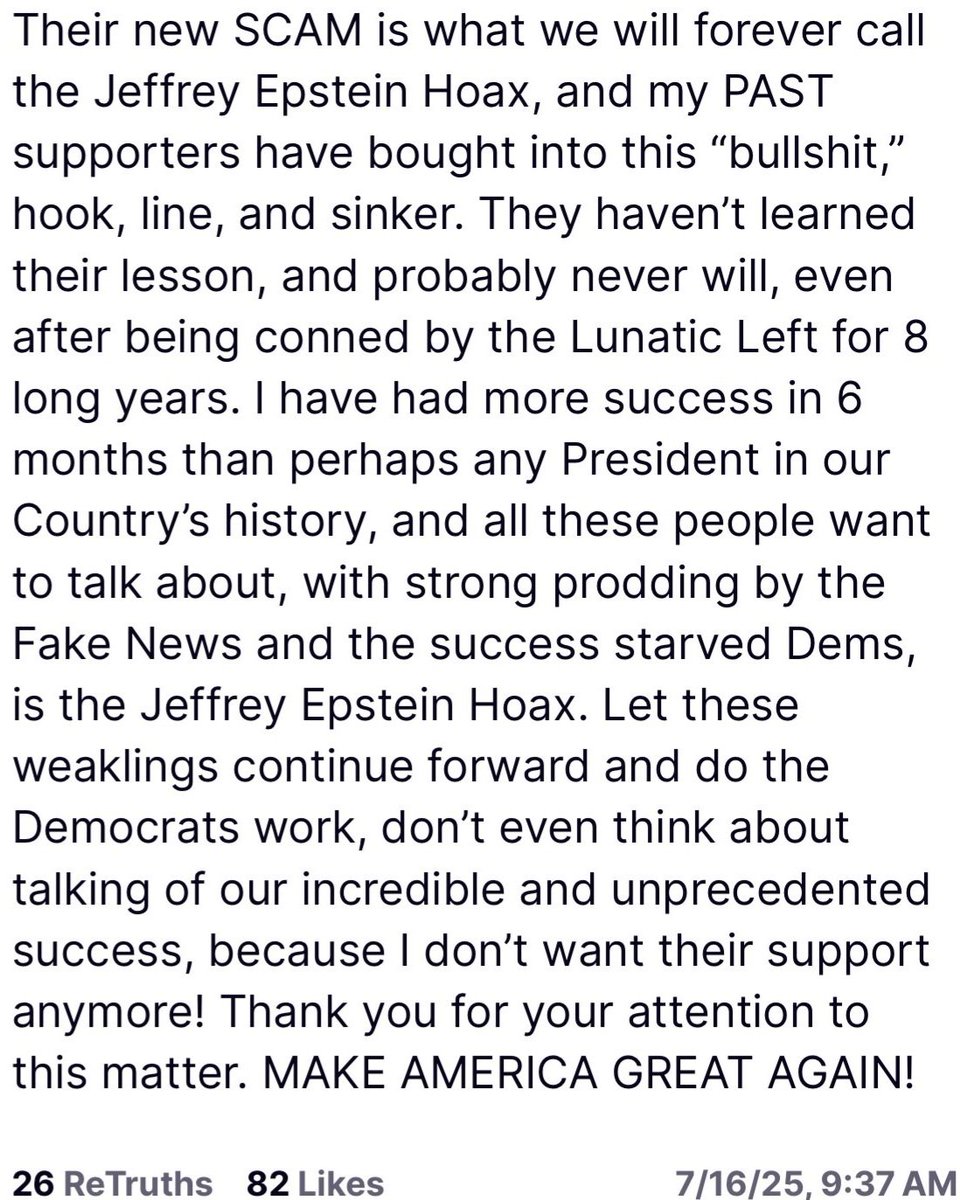 🚨 NEW: Trump calls the "Jeffrey Epstein Hoax" the Democrats' newest scam, says of anyone talking about it - "I don't want their support anymore!"

WILL YOU STOP TALKING ABOUT IT NOW?