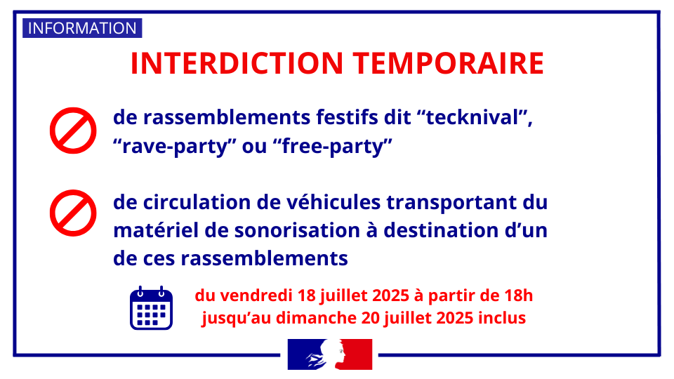 ❌ Interdiction temporaire de rassemblements festifs à caractère musical amplifié, dits "tecknival", "free party", ou "rave-party", et de circulation de véhicules transportant du matériel de sonorisation à destination de ce type de rassemblement.
➡️ Du vendredi 18 juillet 2025 à