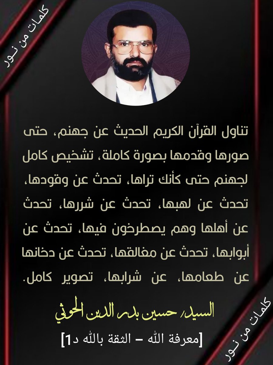 📝 كلمات من نور 📝 (@klmatmnnoor) on Twitter photo تناول القرآن الكريم الحديث عن جهنم، حتى صورها وقدمها بصورة كاملة، تشخيص كامل لجهنم حتى كأنك تراها، تحدث عن وقودها، تحدث عن لهبها، تحدث عن شررها،تحدث عن أهلها وهم يصطرخون فيها، تحدث عن أبوابها، تحدث عن مغالقها، تحدث عن دخانها عن طعامها، عن شرابها، تصوير كامل.
#الشهيد_القائد
#صنعاء تناول القرآن الكريم الحديث عن جهنم، حتى صورها وقدمها بصورة كاملة، تشخيص كامل لجهنم حتى كأنك تراها، تحدث عن وقودها، تحدث عن لهبها، تحدث عن شررها،تحدث عن أهلها وهم يصطرخون فيها، تحدث عن أبوابها، تحدث عن مغالقها، تحدث عن دخانها عن طعامها، عن شرابها، تصوير كامل.
#الشهيد_القائد
#صنعاء