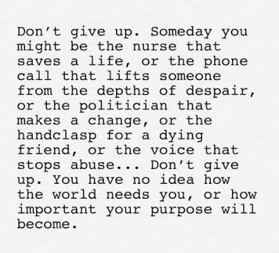 You have no idea how 
the world needs you, or how
important your purpose will
become…. 🌎💗
       DON’T GIVE UP!
