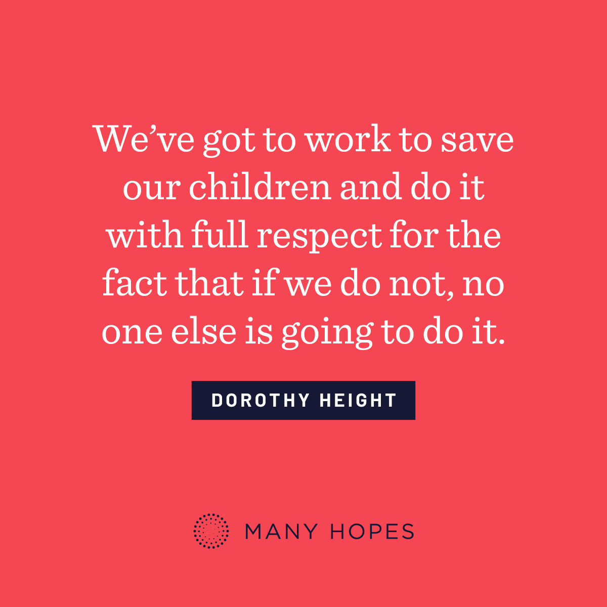 “We’ve got to work to save our children and do it with full respect for the fact that if we do not, no one else is going to do it.” - Dorothy Height