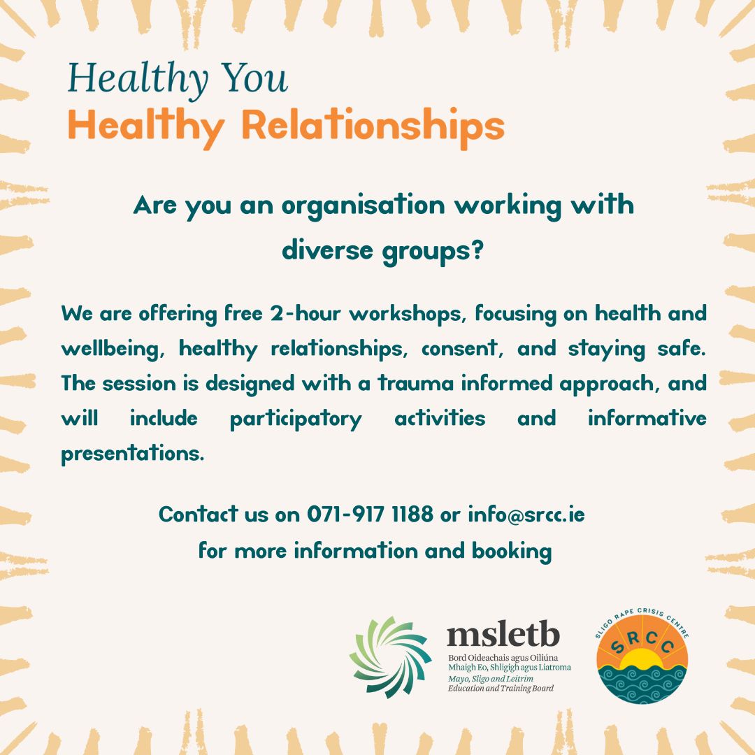 Sligo Rape Crisis Centre 1800 750 780 (@rccsligo) on Twitter photo We would love to hear from any organisations that would like to book a 'Healthy You, Healthy Relationships' workshop with SRCC.
Contact us on 071-9171188 or info@srcc.ie for more information. We would love to hear from any organisations that would like to book a 'Healthy You, Healthy Relationships' workshop with SRCC.
Contact us on 071-9171188 or info@srcc.ie for more information.