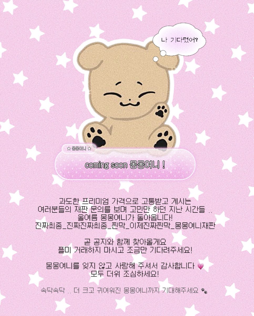 coming soon 5th 몽몽여니 ໒꒱⋆ﾟ.. 🐶

DM창을 꽉 채운 수많은 재판 문의와 과도한 프리미엄 가격으로 고통을 받고 계신다는 제보들 .. 여러분을 위해 몽몽여니가 다시 한번 출동합니다! 기존의 몽몽여니와 함께 새로워진 몽몽여니도 여러분을 만나기 위해 준비 중이니 조금만 기다려주세요 🐾