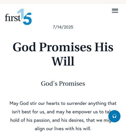 July 14 2025 Devotional: God Promises His Will - God's Promises
May God stir our hearts to surrender anything that isn’t best for us, and may he empower us to take hold of his passion, and his desires, that we might align our lives with his will.

Read the full devotional: