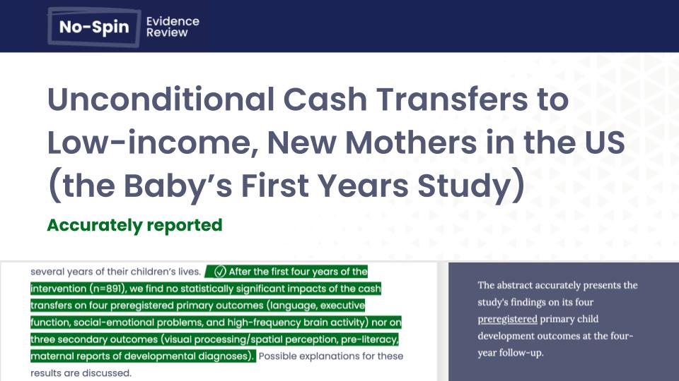 See our No-Spin report on the Baby’s First Years RCT, studying the effects of providing unconditional cash transfers to low-income, new mothers in the US. In brief: This high-quality RCT found no impact on any of the study’s primary child development outcomes at 4y follow-up.🧵