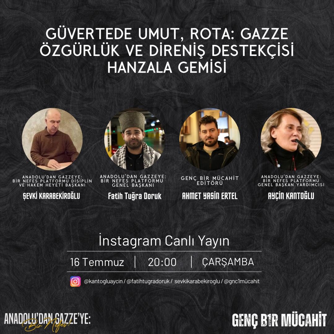 GÜVERTEDE UMUT, ROTA: GAZZE
ÖZGÜRLÜK VE DİRENİŞ DESTEKÇİSİ HANZALA GEMİSİ

Anadolu’dan Gazze’ye Bir Nefes Platformu Başkanı Fatih Tuğra Doruk, Başkan Yardımcısı Ayçin Kantoğlu, Disiplin ve Hakem Heyeti Başkanı Şevki Karabekiroğlu ve Genç Bir Mücahit editörü Ahmet Yasin Ertel ile