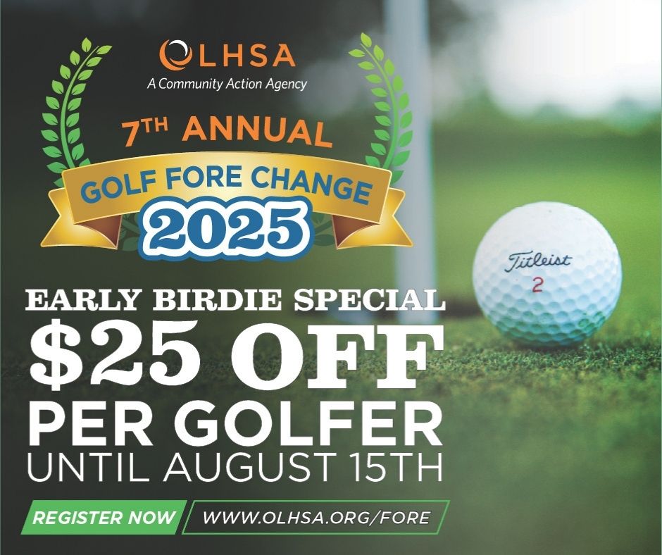 The Early Birdie gets the deal.
Register for Golf Fore Change before August 15 and save $25 per golfer.

September 19 | Westwynd Golf Course
Enjoy a great day of golf and support local families in crisis.

Sign up now at olhsa.org/fore