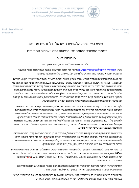 נשיא האקדמיה הלאומית למדעים, פרופ' דוד הראל, משמיע קול: "למדינת ישראל..יש חובה מוסרית וגם אינטרס ביטחוני ברור במניעת אסון בריאותי רחב היקף שהשלכותיו יימשכו דורות.
ההיסטוריה תשפוט אותנו לא רק על יכולתנו להגן על עצמנו אלא גם על נכונותנו לפעול למניעת סבל אנושי כאשר בכוחנו לעשות כן."