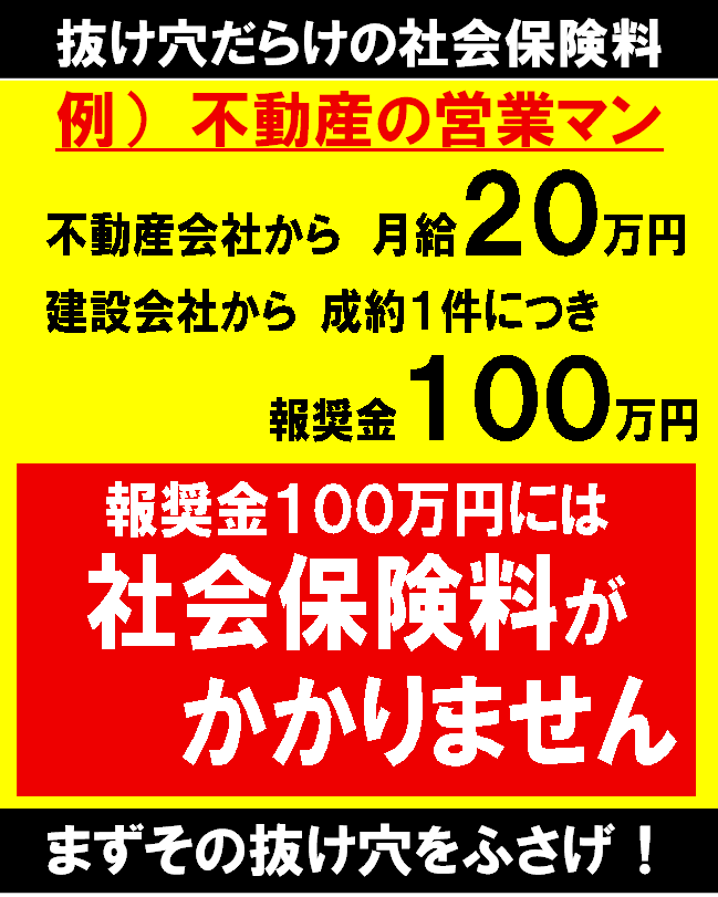 抜け穴だらけの社会保険料

例）　不動産の営業マン
不動産会社から　月給２０万円
建設会社から 成約１件につき　報奨金１００万円

報奨金１００万円には　社会保険料がかかりません

まずその抜け穴をふさげ！

#社会保険料
#社会保険料を下げる改革
#社会保険料を総所得制に