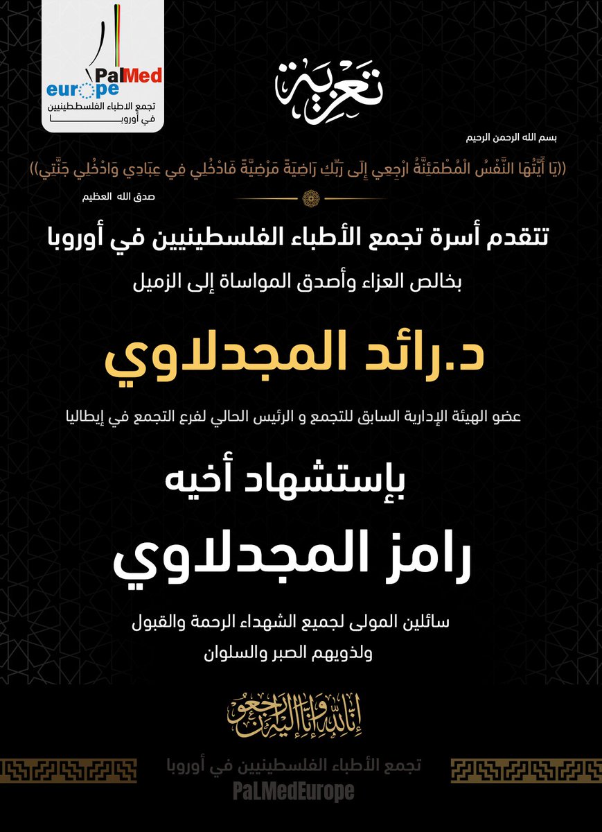 تتقدم  أسرة تجمع الأطباء الفلسطينيين في أوروبا
بخالص العزاء و أصدق المواساة إلى الزميل د.رائد المجدلاوي
عضو الهيئة الإدارية السابق للتجمع والرئيس الحالي لفرع التجمع في إيطاليا
بإستشهاد أخيه رامز المجدلاوي.
سائلين المولى لجميع الشهداء الرحمة والقبول ولذويهم الصبر والسلوان