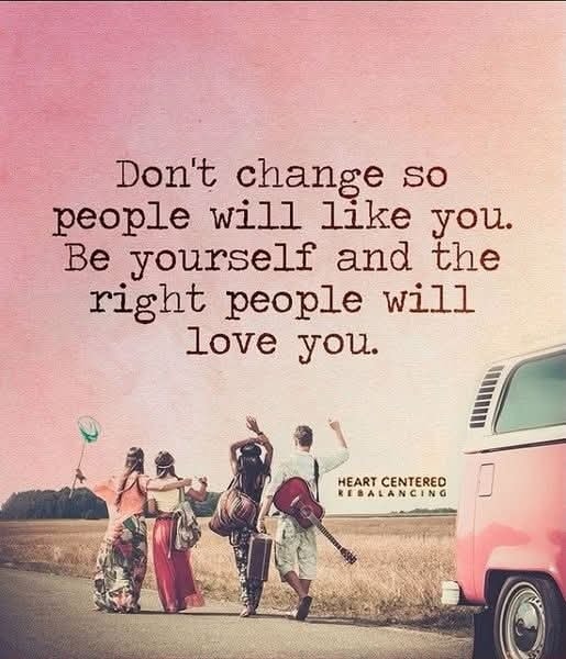 Don't change so people will like you.
Be yourself and the right people will love you.